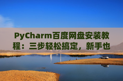 PyCharm百度网盘安装教程：三步轻松搞定，新手也能快速上手